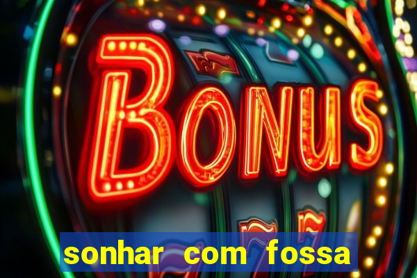 sonhar com fossa de fezes cheia